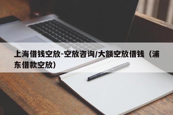 上海借钱空放-空放咨询/大额空放借钱（浦东借款空放）
