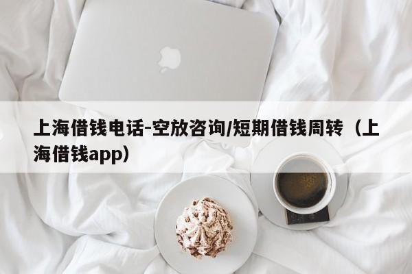 上海借钱电话-空放咨询/短期借钱周转（上海借钱app）