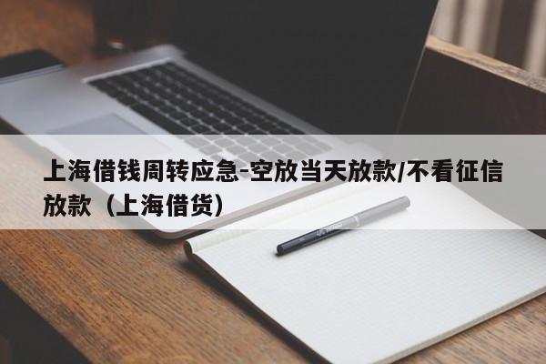 上海借钱周转应急-空放当天放款/不看征信放款(上海借货)