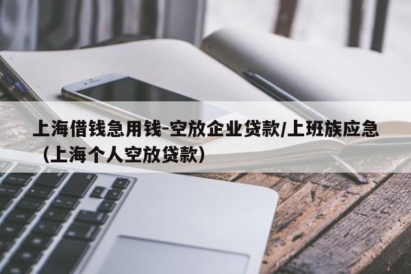 上海借钱急用钱-空放企业贷款/上班族应急(上海个人空放贷款)