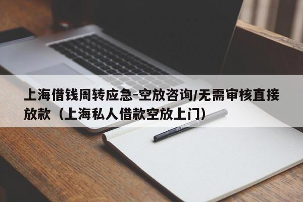 上海借钱周转应急-空放咨询/无需审核直接放款（上海私人借款空放上门）
