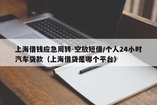 上海借钱应急周转-空放短借/个人24小时汽车贷款（上海借贷是哪个平台）