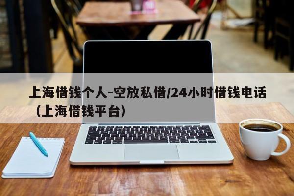 上海借钱个人-空放私借/24小时借钱电话（上海借钱平台）